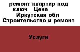 ремонт квартир под ключ › Цена ­ 100 - Иркутская обл. Строительство и ремонт » Услуги   . Иркутская обл.